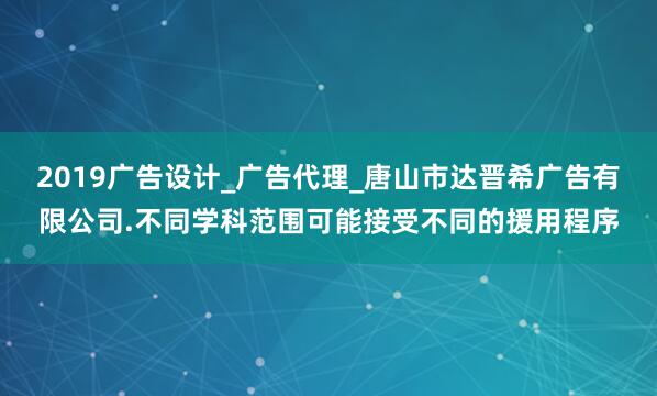 2019广告设计_广告代理_唐山市达晋希广告有限公司.不同学科范围可能接受不同的援用程序