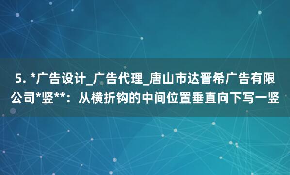 5. *广告设计_广告代理_唐山市达晋希广告有限公司*竖**:从横折钩的中间位置垂直向下写一竖