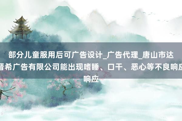 部分儿童服用后可广告设计_广告代理_唐山市达晋希广告有限公司能出现嗜睡、口干、恶心等不良响应